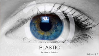 PLASTIC
Problem or Solution
Kelompok 3
 