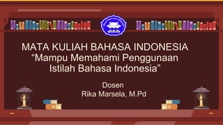 MATA KULIAH BAHASA INDONESIA
“Mampu Memahami Penggunaan
Istilah Bahasa Indonesia”
Dosen
Rika Marsela, M.Pd
 