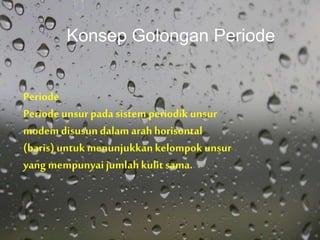 Periode
Periode unsurpada sistem periodik unsur
modem disusun dalam arah horisontal
(baris) untukmenunjukkankelompok unsur
yang mempunyaijumlahkulitsama.
Konsep Golongan Periode
 