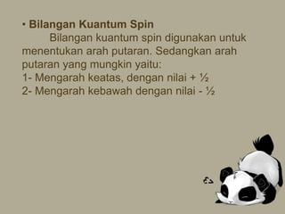 • Bilangan Kuantum Spin
Bilangan kuantum spin digunakan untuk
menentukan arah putaran. Sedangkan arah
putaran yang mungkin yaitu:
1- Mengarah keatas, dengan nilai + ½
2- Mengarah kebawah dengan nilai - ½
 