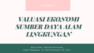 KELOMPOK 3
Mata Kuliah : Ekonomi Pariwisata
Dosen Pengampu : Dr. Rita Parmawati, S.P., M.E.
VALUASI EKONOMI
SUMBER DAYA ALAM
LINGKUNGAN
VALUASI EKONOMI
SUMBER DAYA ALAM
LINGKUNGAN
 