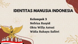 IDENTITAS MANUSIA INDONESIA
Kelompok 3
Nefrisa Rasyid
Okta Willy Astusi
Widia Rahayu Safitri
 