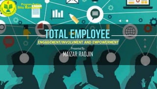 Program Doktor
Ilmu Manajemen
TOTAL EMPLOYEE
Presented By:
MAIZAR RADJIN
ENGAGEMENT/INVOLVMENT AND EMPOWERMENT
 
