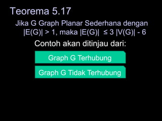 Teorema 5.17
Jika G Graph Planar Sederhana dengan
|E(G)| > 1, maka |E(G)| ≤ 3 |V(G)| - 6
Contoh akan ditinjau dari:
Graph G Terhubung
Graph G Tidak Terhubung
 