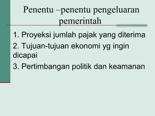1. Proyeksi jumlah pajak yang diterima
2. Tujuan-tujuan ekonomi yg ingin
dicapai
3. Pertimbangan politik dan keamanan
Penentu –penentu pengeluaran
pemerintah
 
