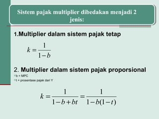1.Multiplier dalam sistem pajak tetap
2. Multiplier dalam sistem pajak proporsional
b = MPC
t = prosentase pajak dari Y
b
k
−
=
1
1
Sistem pajak multiplier dibedakan menjadi 2
jenis:
)1(1
1
1
1
tbbtb
k
−−
=
+−
=
 