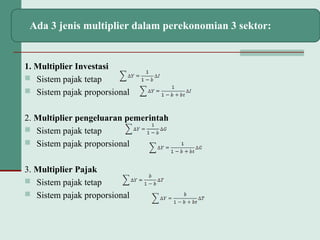 1. Multiplier Investasi
 Sistem pajak tetap
 Sistem pajak proporsional
2. Multiplier pengeluaran pemerintah
 Sistem pajak tetap
 Sistem pajak proporsional
3. Multiplier Pajak
 Sistem pajak tetap
 Sistem pajak proporsional
Ada 3 jenis multiplier dalam perekonomian 3 sektor:
 