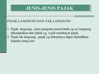 PAJAK LANGSUNG DAN TAK LANGSUNG
1. Pajak langsung : jenis pungutan pemerintah yg scr langsung
dikumpulkan dari pihak yg wajib membayar pajak.
2. Pajak tak langsung : pajak yg bebannnya dapat dipindhkan
kepada orang lain.
JENIS-JENIS PAJAKJENIS-JENIS PAJAK
 