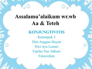 Assalamu’alaikum wr.wb
Aa & Teteh
KONJUNGTIVITIS
Kelompok 3
Dini Anggun Hayati
Dwi Ayu Lestari
Fajrika Nur Adhani
Faturrohim
 