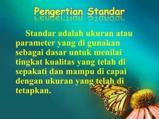 Pengertian Standar
Standar adalah ukuran atau
parameter yang di gunakan
sebagai dasar untuk menilai
tingkat kualitas yang telah di
sepakati dan mampu di capai
dengan ukuran yang telah di
tetapkan.
 