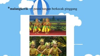 *malangkerik => posisi tangan berkecak pinggang
 