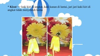 * Kicat => kaki kiri di angkat, kaki kanan di lantai, jari jari kaki kiri di
angkat tidak menyentuh lantai
 