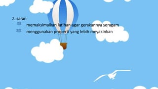 2. saran
memaksimalkan latihan agar gerakannya seragam
menggunakan properti yang lebih meyakinkan
 