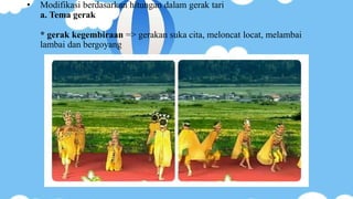 • Modifikasi berdasarkan hitungan dalam gerak tari
a. Tema gerak
* gerak kegembiraan => gerakan suka cita, meloncat locat, melambai
lambai dan bergoyang
 