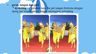 • gerak tangan dan jari
* nyekiting => gerakan ruas ibu jari tangan bertemu dengan
ujung jari tengah posisi tangan memegang selendang
 