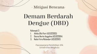 Demam Berdarah
Dengue (DBD)
Pascasarjana Pendidikan IPA
Universitas Bengkulu
- Mitigasi Bencana-
Kelompok 3 :
1. Athika Ulfa Putri (A2L022003)
2. Desvia Norita Anggelina (A2L022004)
3. Nadia Fitria Wulandari (A2L022012)
 