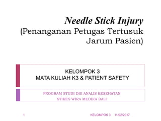 Needle Stick Injury
(Penanganan Petugas Tertusuk
Jarum Pasien)
PROGRAM STUDI DIII ANALIS KESEHATAN
STIKES WIRA MEDIKA BALI
KELOMPOK 3
MATA KULIAH K3 & PATIENT SAFETY
KELOMPOK 3 11/02/20171
 