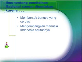 Ilmu tentang pendidikan
Nasional sangat diperlukan
karena . . .

      • Membentuk bangsa yang
        cerdas
      • Mengembangkan manusia
        Indonesia seutuhnya
 