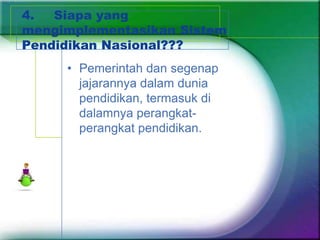 4.  Siapa yang
mengimplementasikan Sistem
Pendidikan Nasional???
     • Pemerintah dan segenap
       jajarannya dalam dunia
       pendidikan, termasuk di
       dalamnya perangkat-
       perangkat pendidikan.
 