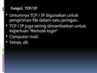 Fungsi TCP/IP
 Umumnya TCP / IP digunakan untuk
pengiriman file dalam satu jaringan.
 TCP / IP juga sering dimanfaatkan untuk
keperluan “Remote login”
 Computer mail.
 Telnet, dll.
 