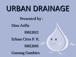 URBANURBAN DRAINAGEDRAINAGE
Presented by :Presented by :
Dina ArifiaDina Arifia
I0612012I0612012
Erlana Citra P. K.Erlana Citra P. K.
I0612016I0612016
Gunung GambiroGunung Gambiro
 