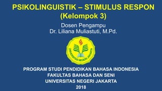 PSIKOLINGUISTIK – STIMULUS RESPON
(Kelompok 3)
PROGRAM STUDI PENDIDIKAN BAHASA INDONESIA
FAKULTAS BAHASA DAN SENI
UNIVERSITAS NEGERI JAKARTA
2018
Dosen Pengampu
Dr. Liliana Muliastuti, M.Pd.
 