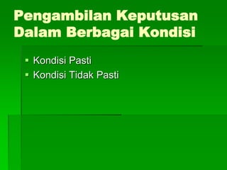 Pengambilan Keputusan
Dalam Berbagai Kondisi
 Kondisi Pasti
 Kondisi Tidak Pasti
 