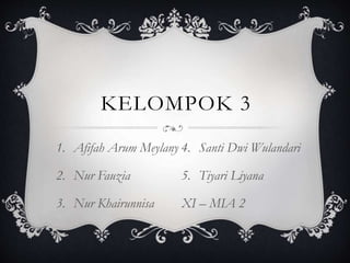 KELOMPOK 3
1. Afifah Arum Meylany
2. Nur Fauzia
3. Nur Khairunnisa
4. Santi Dwi Wulandari
5. Tiyari Liyana
XI – MIA 2
 