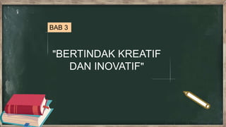"BERTINDAK KREATIF
DAN INOVATIF"
BAB 3
 