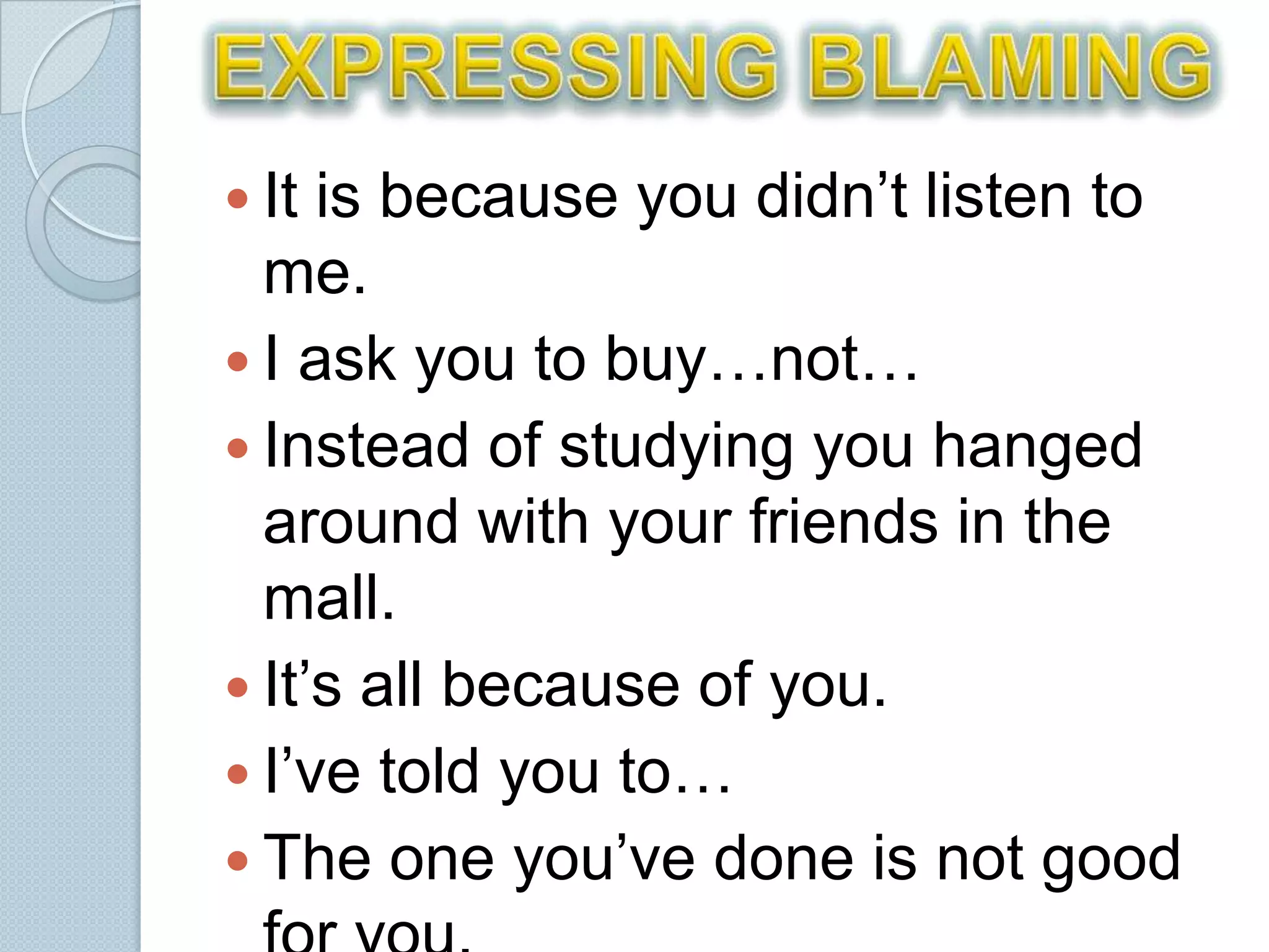  It is because you didn’t listen to
  me.
 I ask you to buy…not…
 Instead of studying you hanged
  around with your friends in the
  mall.
 It’s all because of you.
 I’ve told you to…
 The one you’ve done is not good
 