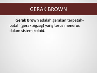 GERAK BROWN
Gerak Brown adalah gerakan terpatah-
patah (gerak zigzag) yang terus menerus
dalam sistem koloid.
 