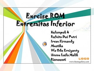 Exrcise ROM
Extremitas Inferior
           Kelompok 4
           Rafnita Dwi Putri
           Irvan Firmandy
           Mustika
           Wa Ode Erniyanty
           Ummu Laila Malik
           Rismawati         L/O/G/O
                       www.themegallery.com
 