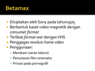 





Diciptakan oleh Sony pada tahun1975
Berbentuk kaset video magnetik dengan
consumer format
Terlibat format war dengan VHS
Penggagas revolusi home video
Penggunaan:
 Merekam siaran televisi
 Pemutaran film sinematis
 Privasi pada pornografi

 