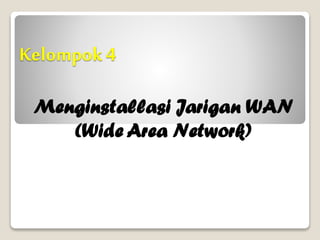 Kelompok 4
Menginstallasi Jarigan WAN
(Wide Area Network)
 