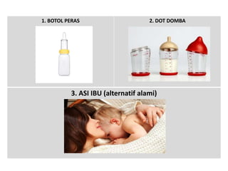 1. BOTOL PERAS 2. DOT DOMBA 
3. ASI IBU (alternatif alami) 
 