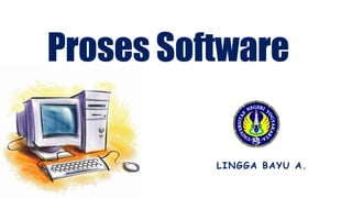 Proses Software
LINGGA BAYU A.
 