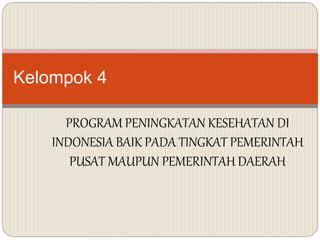 PROGRAM PENINGKATAN KESEHATAN DI
INDONESIA BAIK PADA TINGKAT PEMERINTAH
PUSAT MAUPUN PEMERINTAH DAERAH
Kelompok 4
 