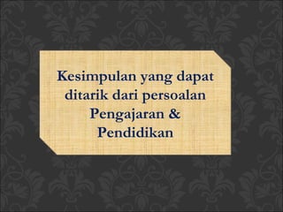 Kesimpulan yang dapat
ditarik dari persoalan
Pengajaran &
Pendidikan
 