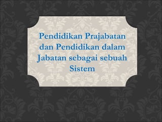 Pendidikan Prajabatan
dan Pendidikan dalam
Jabatan sebagai sebuah
Sistem
 