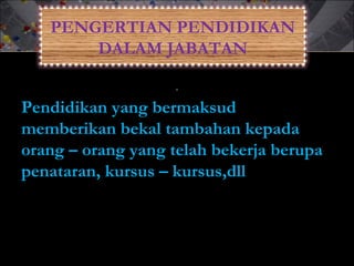 .
Pendidikan yang bermaksud
memberikan bekal tambahan kepada
orang – orang yang telah bekerja berupa
penataran, kursus – kursus,dll
PENGERTIAN PENDIDIKAN
DALAM JABATAN
 