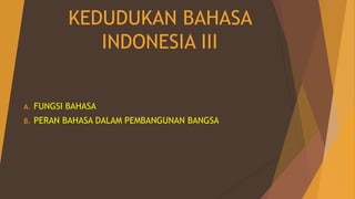 KEDUDUKAN BAHASA
INDONESIA III
A. FUNGSI BAHASA
B. PERAN BAHASA DALAM PEMBANGUNAN BANGSA
 