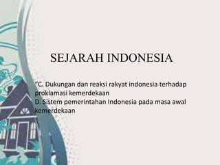 SEJARAH INDONESIA
“C. Dukungan dan reaksi rakyat indonesia terhadap
proklamasi kemerdekaan
D. Sistem pemerintahan Indonesia pada masa awal
kemerdekaan
 