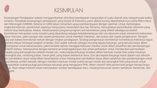 KESIMPULAN
Kesenjangan Pendapatan adalah menggambarkan distribusi pendapatan masyarakat di suatu daerah atau wilayah pada waktu
tertentu. Penyebab kesenjangan pendapatan yang terjadi di Indonesia yakni akibat kurang diperhatikannya Usaha Mikro Kecil
dan Menengah (UMKM). Selama ini UKM belum tersentuh upaya pemberdayaan dengan optimal. Untuk memangkas
angka kemiskinan, pemerintah sejatinya hanya perlu menempuh dua hal. Pertama, menciptakan pertumbuhan ekonomi yang
inklusif atau berkualitas. Kedua, melaksanakan program-program anti kemiskinan yang efektif sekaligus produktif.
Kemiskinan merupakan suatu kondisi yang dipandang sebagai ketidakmampuan dari sisi ekonomi untuk memenuhi kebutuhan
dasar manusia, yakni pangan dari aspek pemasukan untuk membeli makanan, dan bukan dari aspek pengeluaran. Dengan
kata lain bahwa kemiskinan terkait dengan tingkat pendapatan. Strategi pengentasan kemiskinan kontekstual Indonesia dapat
diambil melaui berbagai langkah strategis. Dari aspek individu sebagai seorang kepala keluarga, yang berusia lanjut diberi
kesempatan untuk berwirausaha, yakni terlebih dahulu menggali kebisaan mereka untuk diberi pelatihan dan pendampingan
terlebih dahulu, bekerjasama dengan kementrian ketenagakerjaan dan pihak perbankan untuk memberikan permodalan
kepada yang bersangkutan,setelah modal cair, maka kepala keluarga tersebut diberi bantuan modal fisik usaha misalnya
perangkat alat, rombong jualan, mesin jahit, yang bukan berbentuk dana. Dan jika kepala keluarga masih dalam usia sekolah
dan pendidikan dasar tetap diberi kesempatan untuk melanjutkan pendidikan dasar,diberi pelatihan dan pendampingan untuk
bisa bekerja sambil sekolah, dengan memberi bantuan modal usaha berupa modal dan perangkat fisik yang sesuai untuk
menjalankan usahanya,bagi para kepala keluarga yang mengalami PHK, diberi insentif oleh pemerintah jangan berupa biaya
hidup. Akan tetapi insentif untuk menciptakan sumber pendapatan baru, misalnya bercocok tanam, berkebun, berternak, dan
menjahit.
 