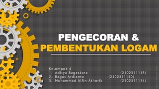 PENGECORAN &
PEMBENTUKAN LOGAM
Kelompok 4
1. Aditya Bagaskara (2102311115)
2. B agu s Ardian to (2102311110)
3. Mu h ammad Alfin At h orik (2102311114)
 