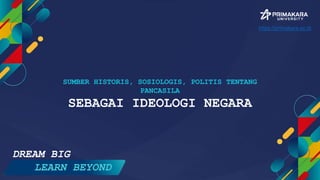 SUMBER HISTORIS, SOSIOLOGIS, POLITIS TENTANG
PANCASILA
SEBAGAI IDEOLOGI NEGARA
DREAM BIG
LEARN BEYOND
https://primakara.ac.id
 