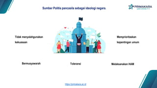 Toleransi
Sumber Politis pancasila sebagai ideologi negara.
Melaksanakan HAM
Memprioritaskan
kepentingan umum
Bermusyawarah
Tidak menyalahgunakan
kekuasaan
https://primakara.ac.id
 