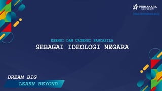 ESENSI DAN URGENSI PANCASILA
SEBAGAI IDEOLOGI NEGARA
DREAM BIG
LEARN BEYOND
https://primakara.ac.id
 