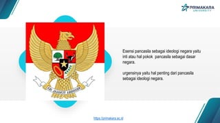 Esensi pancasila sebagai ideologi negara yaitu
inti atau hal pokok pancasila sebagai dasar
negara.
urgensinya yaitu hal penting dari pancasila
sebagai ideologi negara.
https://primakara.ac.id
 