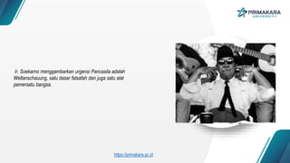 Ir. Soekarno menggambarkan urgensi Pancasila adalah
Weltanschauung, satu dasar falsafah dan juga satu alat
pemersatu bangsa.
https://primakara.ac.id
 