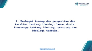 1. Berbagai konsep dan pengertian dan
karakter tentang ideologi besar dunia,
khususnya tentang ideologi tertutup dan
ideologi terbuka.
https://primakara.ac.id
 